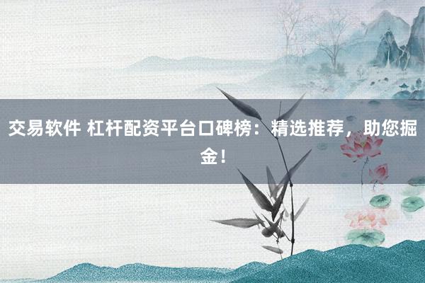 交易软件 杠杆配资平台口碑榜：精选推荐，助您掘金！