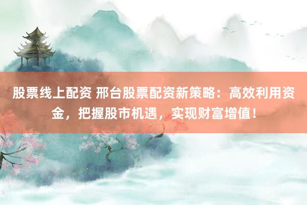股票线上配资 邢台股票配资新策略：高效利用资金，把握股市机遇，实现财富增值！