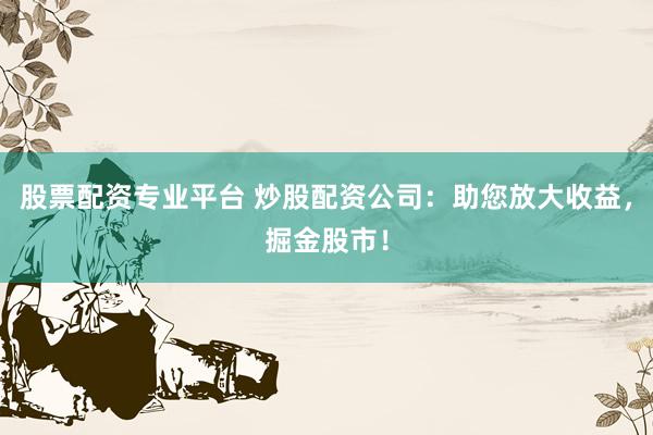 股票配资专业平台 炒股配资公司：助您放大收益，掘金股市！