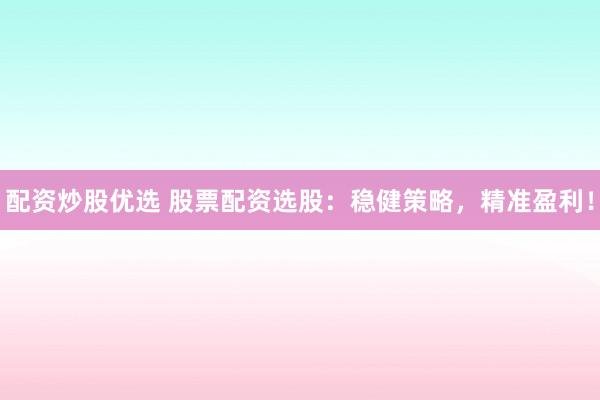 配资炒股优选 股票配资选股：稳健策略，精准盈利！