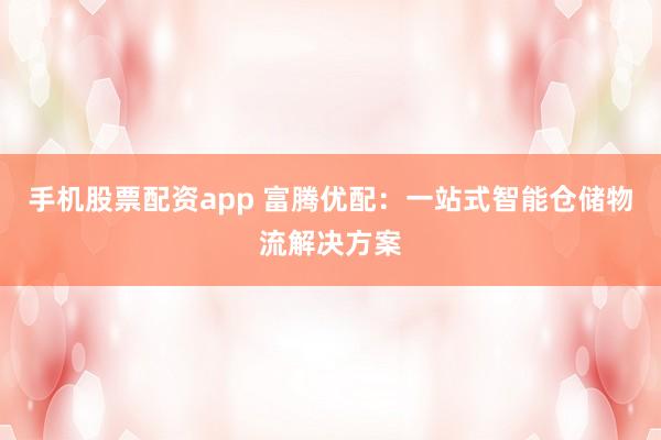 手机股票配资app 富腾优配：一站式智能仓储物流解决方案