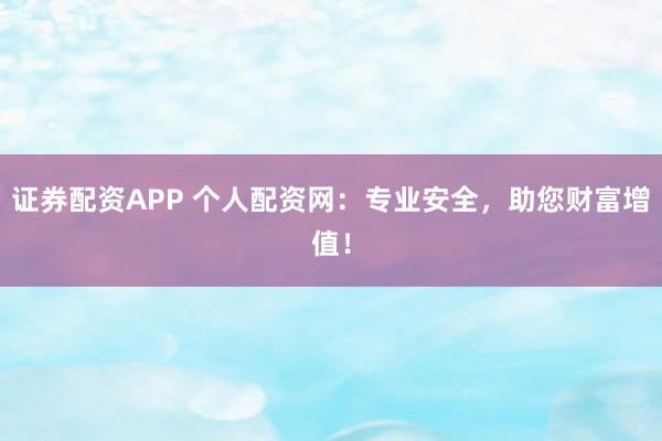 证券配资APP 个人配资网：专业安全，助您财富增值！