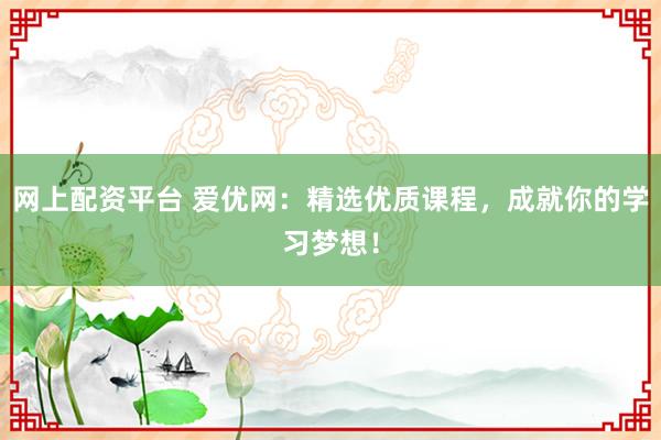 网上配资平台 爱优网：精选优质课程，成就你的学习梦想！