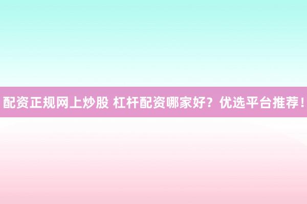 配资正规网上炒股 杠杆配资哪家好？优选平台推荐！