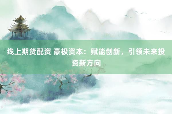 线上期货配资 豪极资本：赋能创新，引领未来投资新方向