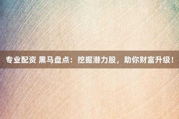 专业配资 黑马盘点：挖掘潜力股，助你财富升级！