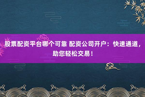 股票配资平台哪个可靠 配资公司开户：快速通道，助您轻松交易！