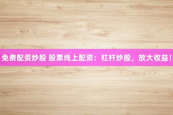 免费配资炒股 股票线上配资：杠杆炒股，放大收益！