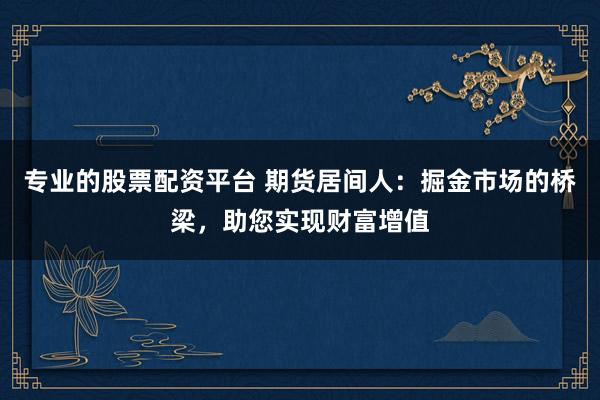 专业的股票配资平台 期货居间人：掘金市场的桥梁，助您实现财富增值