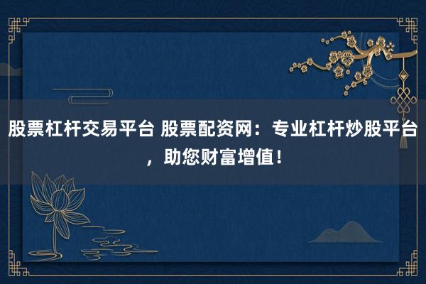 股票杠杆交易平台 股票配资网：专业杠杆炒股平台，助您财富增值！