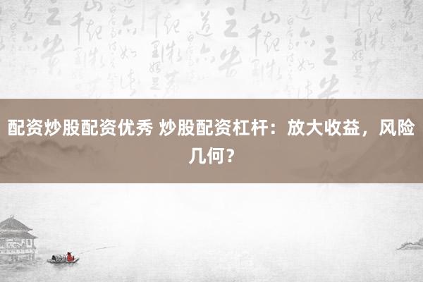 配资炒股配资优秀 炒股配资杠杆：放大收益，风险几何？