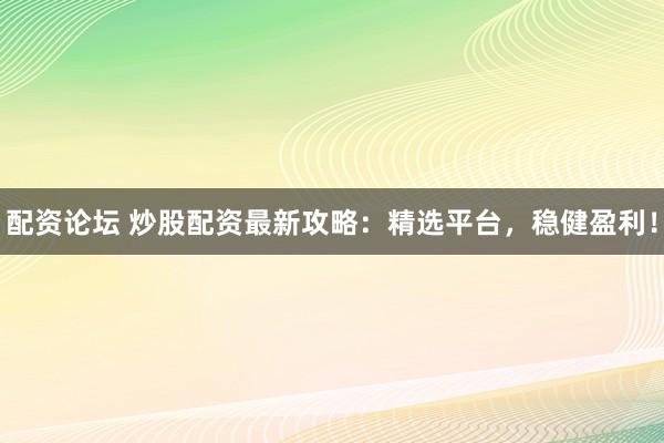 配资论坛 炒股配资最新攻略：精选平台，稳健盈利！