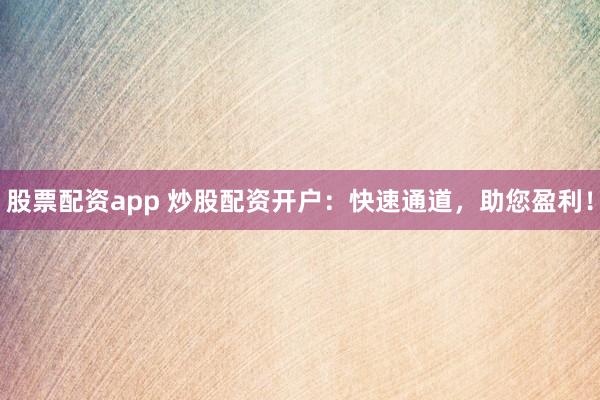 股票配资app 炒股配资开户：快速通道，助您盈利！