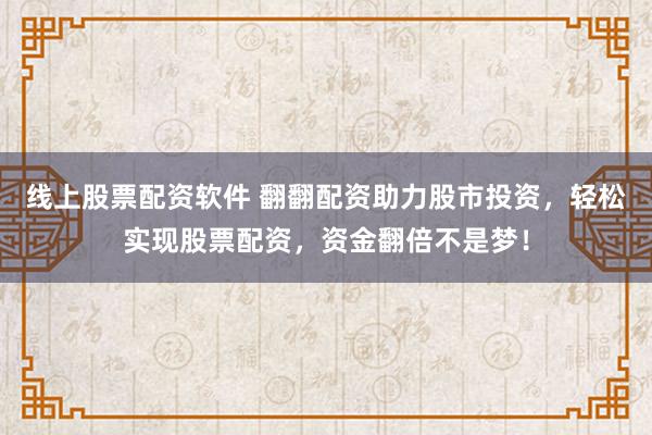 线上股票配资软件 翻翻配资助力股市投资，轻松实现股票配资，资金翻倍不是梦！