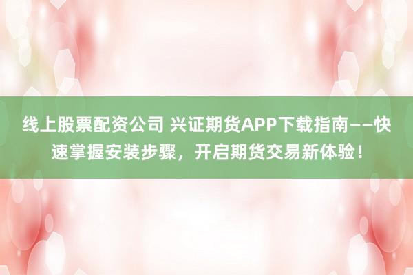 线上股票配资公司 兴证期货APP下载指南——快速掌握安装步骤，开启期货交易新体验！