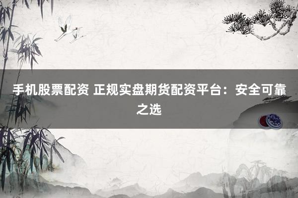 手机股票配资 正规实盘期货配资平台：安全可靠之选