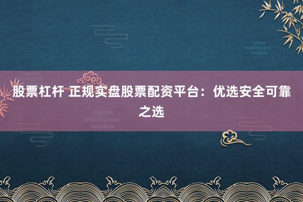 股票杠杆 正规实盘股票配资平台：优选安全可靠之选