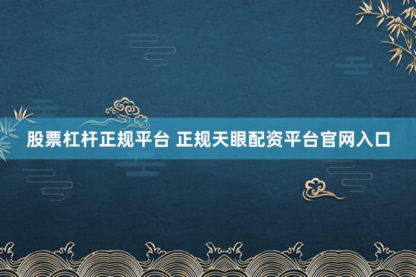 股票杠杆正规平台 正规天眼配资平台官网入口