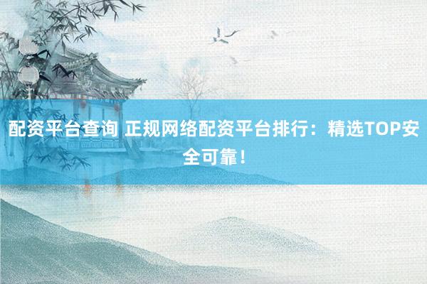 配资平台查询 正规网络配资平台排行：精选TOP安全可靠！