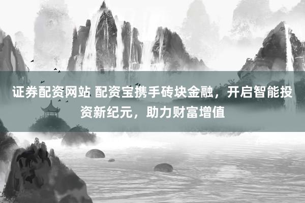 证券配资网站 配资宝携手砖块金融，开启智能投资新纪元，助力财富增值