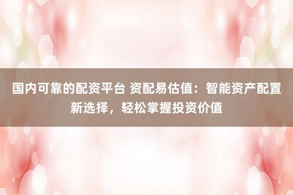 国内可靠的配资平台 资配易估值：智能资产配置新选择，轻松掌握投资价值