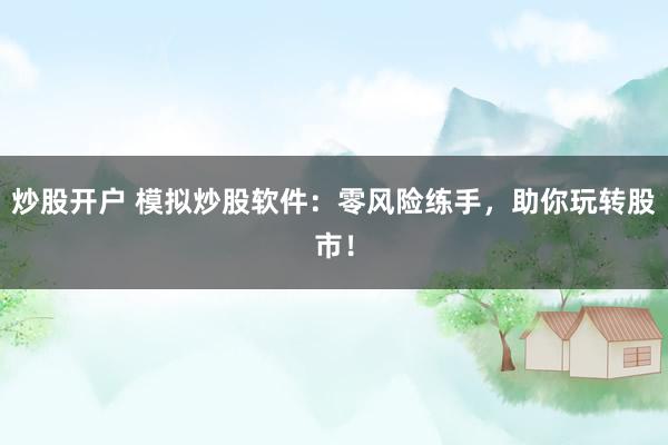 炒股开户 模拟炒股软件：零风险练手，助你玩转股市！