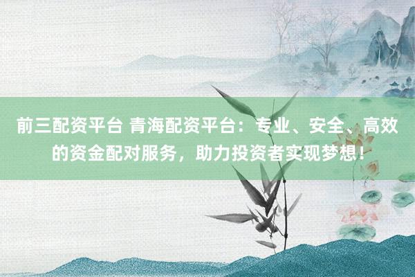 前三配资平台 青海配资平台：专业、安全、高效的资金配对服务，助力投资者实现梦想！