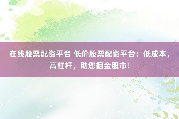 在线股票配资平台 低价股票配资平台：低成本，高杠杆，助您掘金股市！