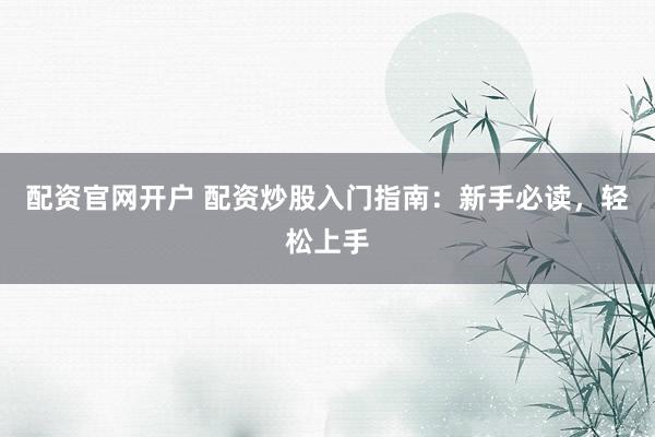 配资官网开户 配资炒股入门指南：新手必读，轻松上手