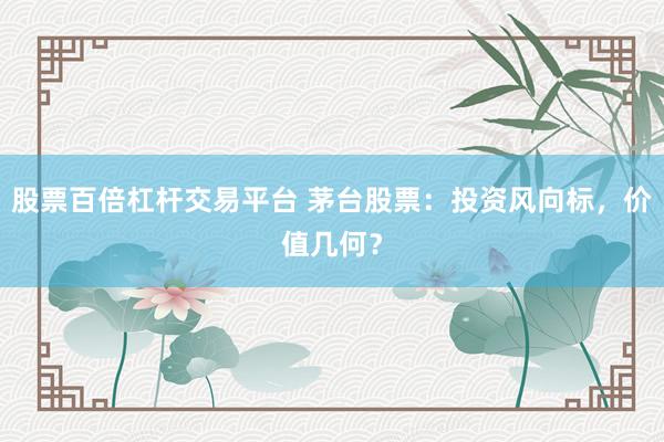 股票百倍杠杆交易平台 茅台股票：投资风向标，价值几何？
