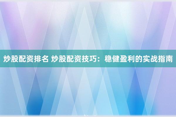 炒股配资排名 炒股配资技巧：稳健盈利的实战指南