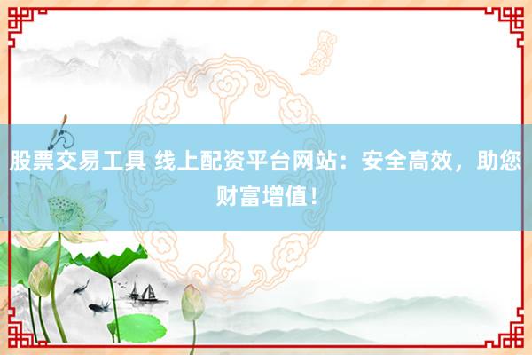 股票交易工具 线上配资平台网站：安全高效，助您财富增值！