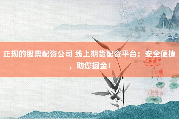 正规的股票配资公司 线上期货配资平台：安全便捷，助您掘金！