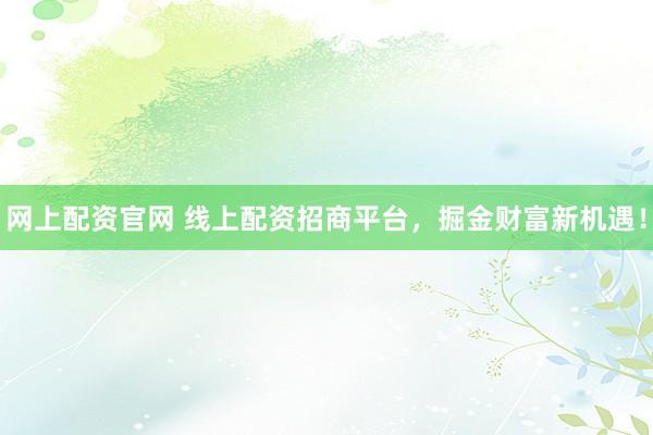网上配资官网 线上配资招商平台，掘金财富新机遇！