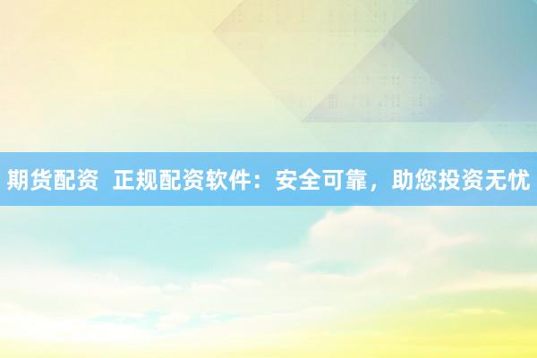 期货配资  正规配资软件：安全可靠，助您投资无忧