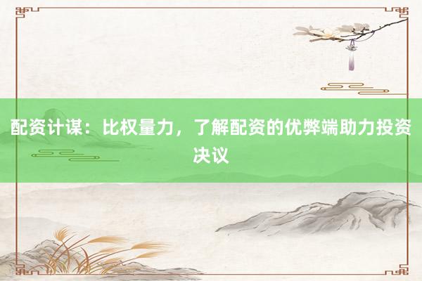 配资计谋：比权量力，了解配资的优弊端助力投资决议