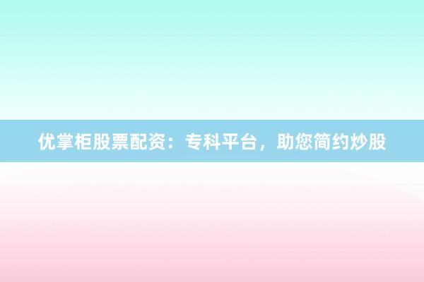 优掌柜股票配资：专科平台，助您简约炒股