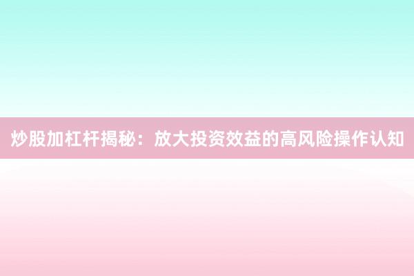 炒股加杠杆揭秘：放大投资效益的高风险操作认知