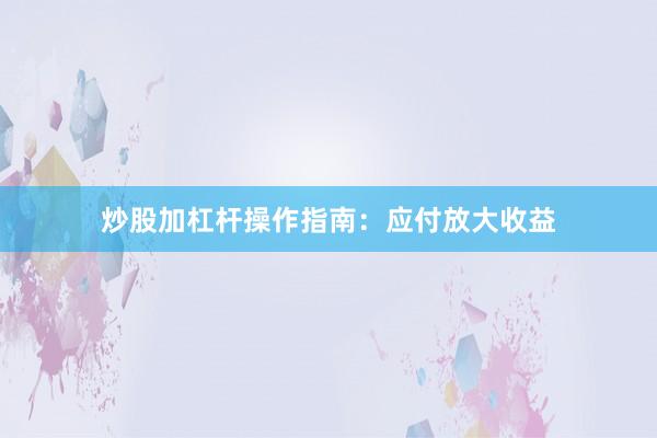 炒股加杠杆操作指南：应付放大收益