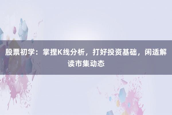 股票初学：掌捏K线分析，打好投资基础，闲适解读市集动态