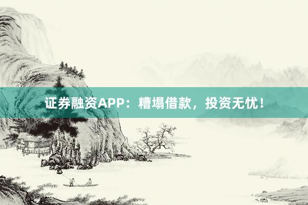 证券融资APP：糟塌借款，投资无忧！