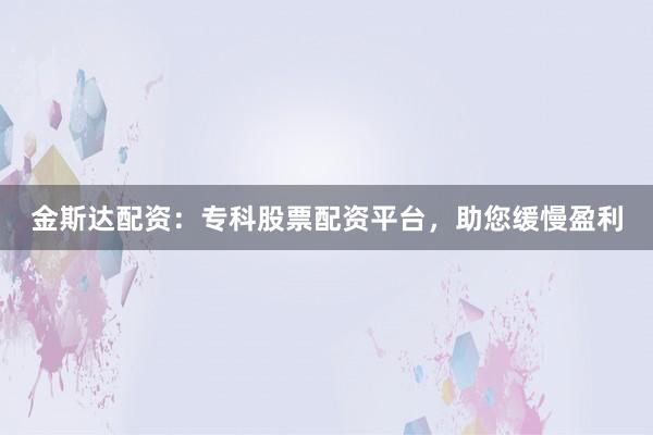 金斯达配资：专科股票配资平台，助您缓慢盈利