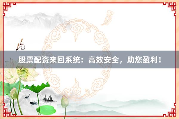 股票配资来回系统：高效安全，助您盈利！