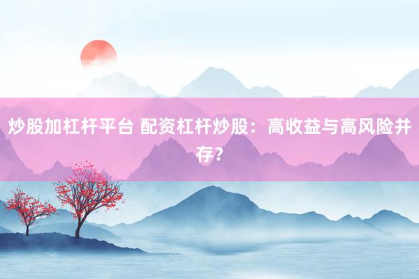 炒股加杠杆平台 配资杠杆炒股：高收益与高风险并存？