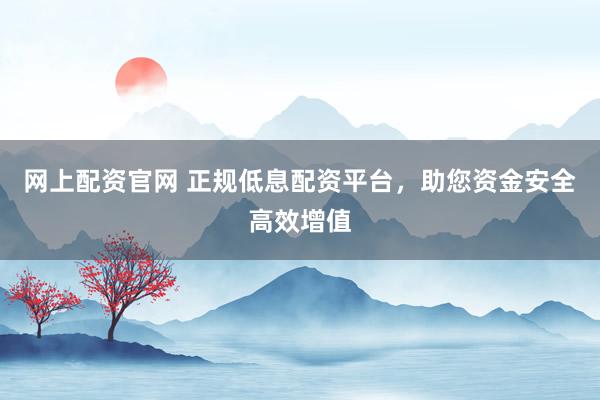 网上配资官网 正规低息配资平台，助您资金安全高效增值