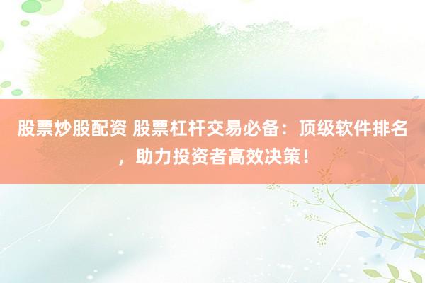 股票炒股配资 股票杠杆交易必备：顶级软件排名，助力投资者高效决策！