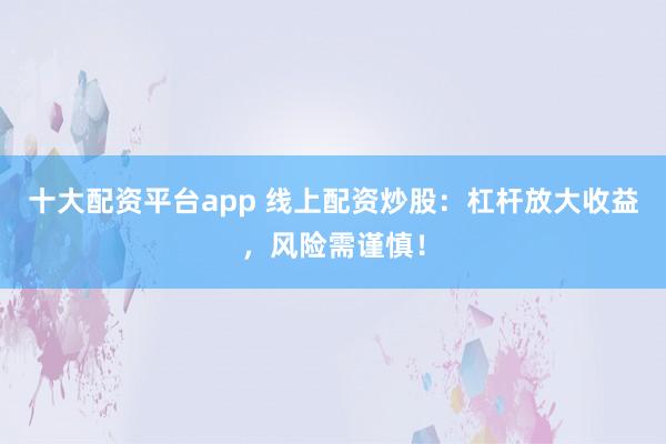 十大配资平台app 线上配资炒股：杠杆放大收益，风险需谨慎！