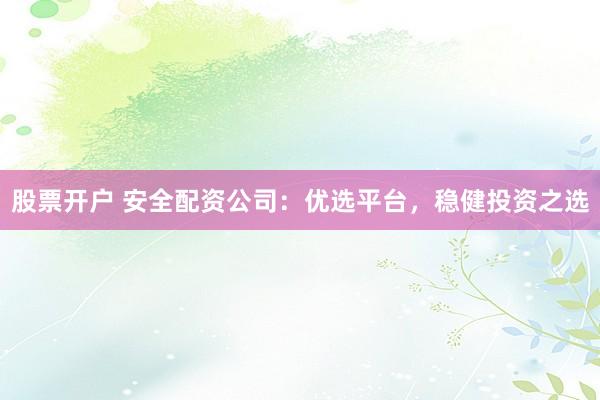 股票开户 安全配资公司：优选平台，稳健投资之选