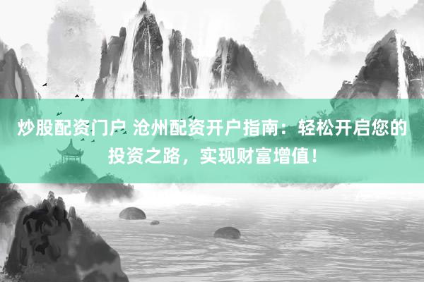 炒股配资门户 沧州配资开户指南：轻松开启您的投资之路，实现财富增值！