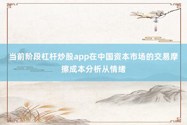 当前阶段杠杆炒股app在中国资本市场的交易摩擦成本分析从情绪